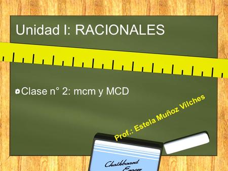 Unidad I: RACIONALES Clase n° 2: mcm y MCD Prof.: Estela Muñoz Vilches.
