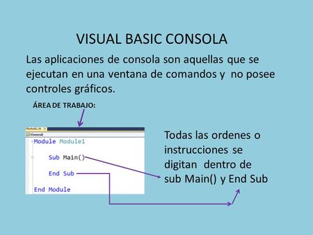 VISUAL BASIC CONSOLA Todas las ordenes o instrucciones se digitan dentro de sub Main() y End Sub ÁREA DE TRABAJO: Las aplicaciones de consola son aquellas.