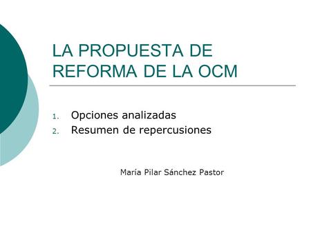 LA PROPUESTA DE REFORMA DE LA OCM 1. Opciones analizadas 2. Resumen de repercusiones María Pilar Sánchez Pastor.