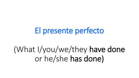 El presente perfecto (What I/you/we/they have done or he/she has done)