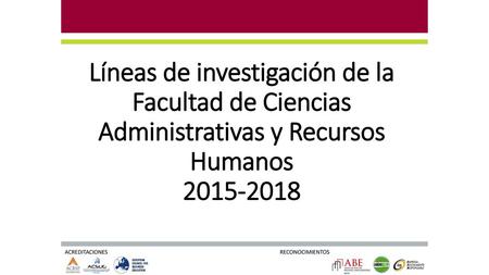 Líneas de investigación de la Facultad de Ciencias Administrativas y Recursos Humanos 2015-2018 ACREDITACIONES RECONOCIMIENTOS.