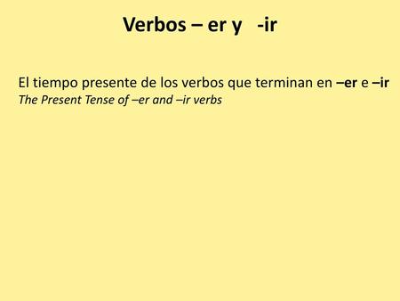 Verbos – er y -ir El tiempo presente de los verbos que terminan en –er e –ir The Present Tense of –er and –ir verbs.