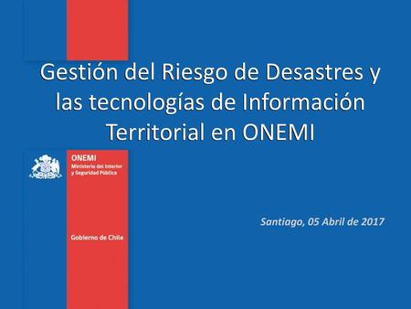 N1.4. Plan de Emergencia Gestión del Riesgo de Desastres y las tecnologías de Información Territorial en ONEMI Santiago, 05 Abril de 2017 Academia de Protección.