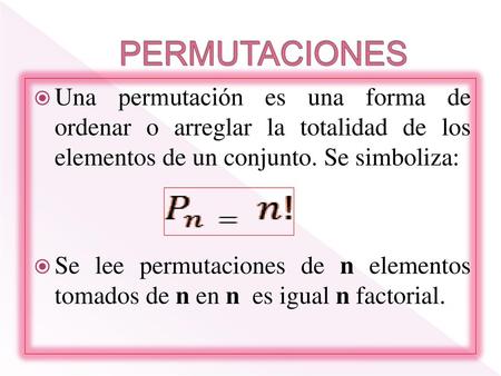 PERMUTACIONES Una permutación es una forma de ordenar o arreglar la totalidad de los elementos de un conjunto. Se simboliza: Se lee permutaciones de n.