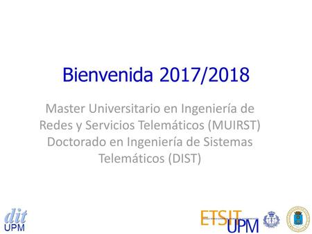 Bienvenida 2017/2018 Master Universitario en Ingeniería de Redes y Servicios Telemáticos (MUIRST) Doctorado en Ingeniería de Sistemas Telemáticos (DIST)