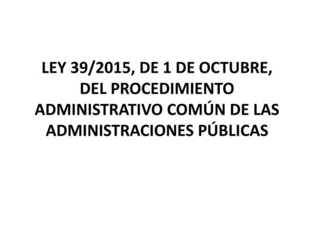 LEY 39/2015, DE 1 DE OCTUBRE, DEL PROCEDIMIENTO ADMINISTRATIVO COMÚN DE LAS ADMINISTRACIONES PÚBLICAS.