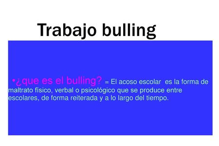 Trabajo bulling •¿que es el bulling? = El acoso escolar es la forma de maltrato físico, verbal o psicológico que se produce entre escolares, de forma.