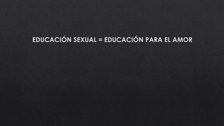EDUCACIÓN SEXUAL = EDUCACIÓN PARA EL AMOR