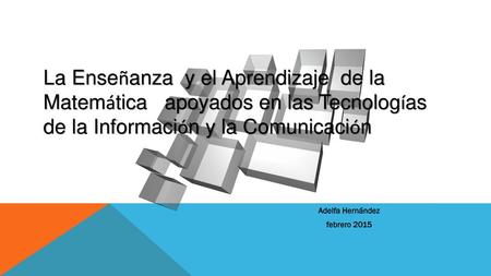 La Enseñanza y el Aprendizaje de la Matemática apoyados en las Tecnologías de la Información y la Comunicación Adelfa Hernández febrero 2015.