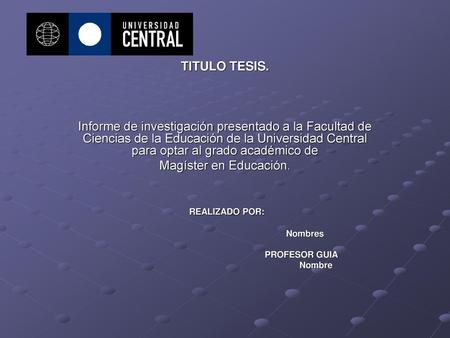 TITULO TESIS. Informe de investigación presentado a la Facultad de Ciencias de la Educación de la Universidad Central para optar al grado académico de.