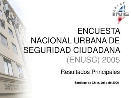 ENCUESTA NACIONAL URBANA DE SEGURIDAD CIUDADANA (ENUSC) 2005 Resultados Principales Santiago de Chile, Julio de 2006.