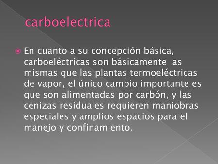 Carboelectrica En cuanto a su concepción básica, carboeléctricas son básicamente las mismas que las plantas termoeléctricas de vapor, el único cambio importante.
