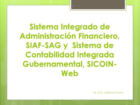 Sistema Integrado de Administración Financiero, SIAF-SAG y Sistema de Contabilidad Integrada Gubernamental, SICOIN-Web Lic. M Sc. Guillermo Cuyún.