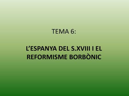 TEMA 6: L’ESPANYA DEL S.XVIII I EL REFORMISME BORBÒNIC