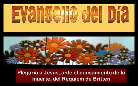 Evangelio del Día Plegaria a Jesús, ante el pensamiento de la muerte, del Réquiem de Britten.