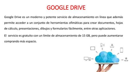 GOOGLE DRIVE Google Drive es un moderno y potente servicio de almacenamiento en línea que además permite acceder a un conjunto de herramientas ofimáticas.