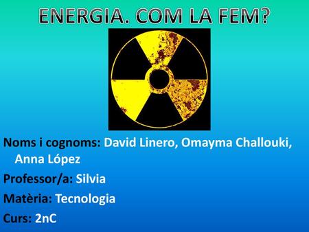 ENERGIA. COM LA FEM? Noms i cognoms: David Linero, Omayma Challouki, Anna López Professor/a: Silvia Matèria: Tecnologia Curs: 2nC.
