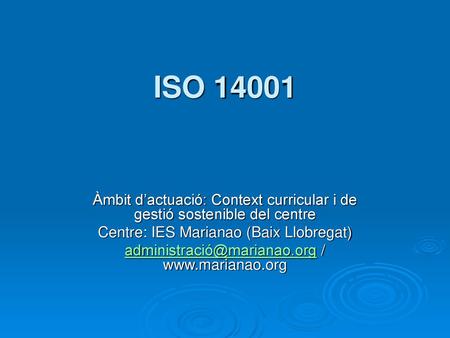 ISO 14001 Àmbit d’actuació: Context curricular i de gestió sostenible del centre Centre: IES Marianao (Baix Llobregat) administració@marianao.org / www.marianao.org.