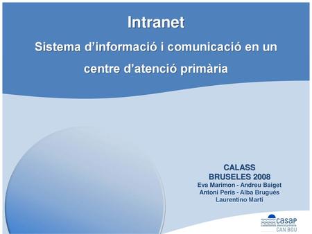 CASAP Can Bou Intranet Sistema d’informació i comunicació en un centre d’atenció primària t CALASS BRUSELES 2008 Eva Marimon - Andreu Baiget Antoni Peris.