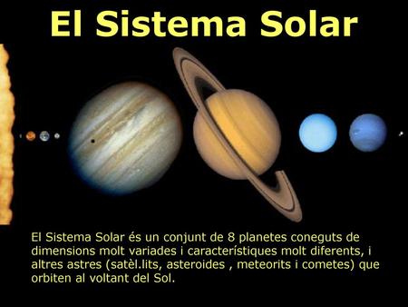 El Sistema Solar El Sistema Solar és un conjunt de 8 planetes coneguts de dimensions molt variades i característiques molt diferents, i altres astres.