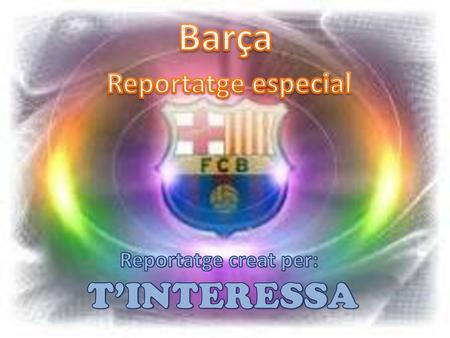 Barça Reportatge especial Reportatge creat per: T’INTERESSA.