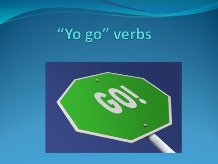 ¿Qué son? Yo go verbs are verbs that change to a –go ending in the yo form. These verbs are only irregular in the YO form One example of this is the verb.