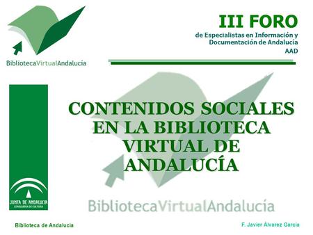 Biblioteca de Andalucía F. Javier Álvarez García CONTENIDOS SOCIALES EN LA BIBLIOTECA VIRTUAL DE ANDALUCÍA III FORO de Especialistas en Información y Documentación.