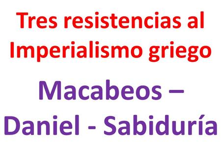 Tres resistencias al Imperialismo griego Macabeos – Daniel - Sabiduría.