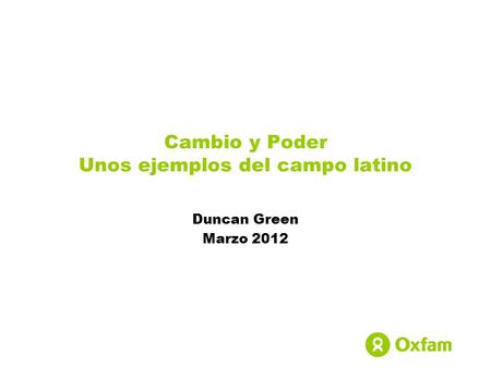 Cambio y Poder Unos ejemplos del campo latino Duncan Green Marzo 2012.