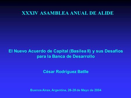 XXXIV ASAMBLEA ANUAL DE ALIDE El Nuevo Acuerdo de Capital (Basilea II) y sus Desafíos para la Banca de Desarrollo César Rodríguez Batlle Buenos Aires,