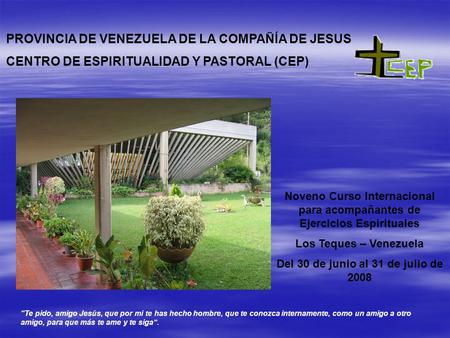 PROVINCIA DE VENEZUELA DE LA COMPAÑÍA DE JESUS CENTRO DE ESPIRITUALIDAD Y PASTORAL (CEP) Noveno Curso Internacional para acompañantes de Ejercicios Espirituales.