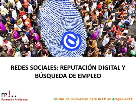 Centro de Innovación para la FP de Aragón-2014 REDES SOCIALES: REPUTACIÓN DIGITAL Y BÚSQUEDA DE EMPLEO.