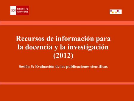 Recursos de información para la docencia y la investigación (2012) Sesión 5: Evaluación de las publicaciones científicas.