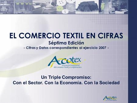 EL COMERCIO TEXTIL EN CIFRAS Séptima Edición - Cifras y Datos correspondientes al ejercicio 2007 - Un Triple Compromiso: Con el Sector. Con la Economía.