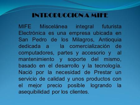 INTRODUCCION A MIFE MIFE Miscelánea integral futurista Electrónica es una empresa ubicada en San Pedro de los Milagros, Antioquia dedicada a la comercialización.