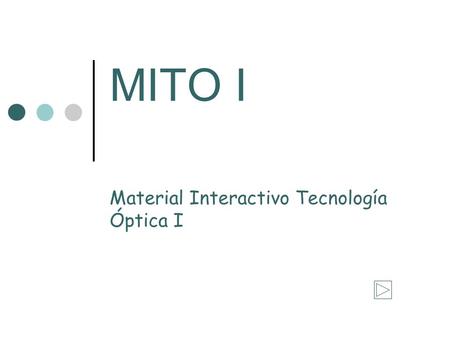 MITO I Material Interactivo Tecnología Óptica I. Menú principal índice módulo Como utilizar MITO I A lo largo de este material encontrarás diferentes.