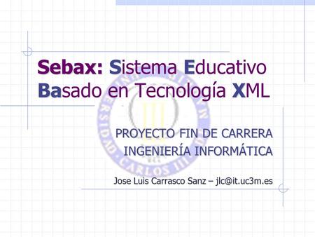 Sebax:SE BaX Sebax: Sistema Educativo Basado en Tecnología XML PROYECTO FIN DE CARRERA INGENIERÍA INFORMÁTICA Jose Luis Carrasco Sanz –