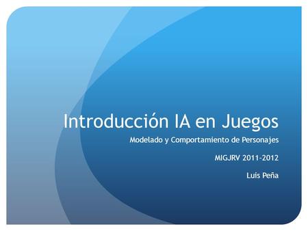 Introducción IA en Juegos Modelado y Comportamiento de Personajes MIGJRV 2011-2012 Luis Peña.