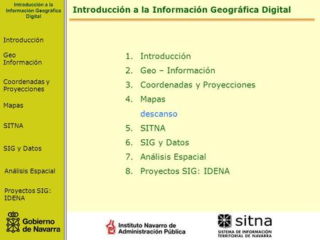 1. Introducción 2. Geo – Información 3. Coordenadas y Proyecciones 4. Mapas descanso 5. SITNA 6. SIG y Datos 7. Análisis Espacial 8. Proyectos SIG: IDENA.