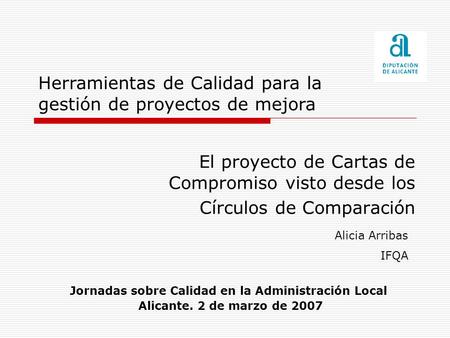 Alicia Arribas IFQA Herramientas de Calidad para la gestión de proyectos de mejora Jornadas sobre Calidad en la Administración Local Alicante. 2 de marzo.
