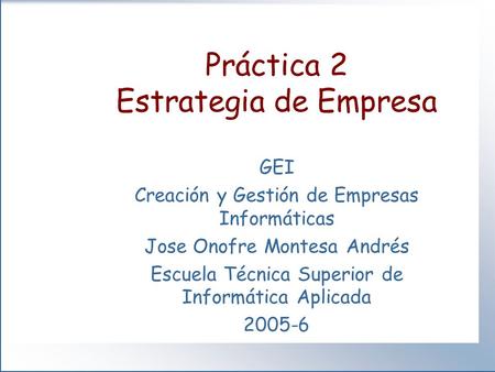 Práctica 2 Estrategia de Empresa GEI Creación y Gestión de Empresas Informáticas Jose Onofre Montesa Andrés Escuela Técnica Superior de Informática Aplicada.