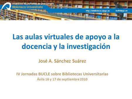 Las aulas virtuales de apoyo a la docencia y la investigación José A. Sánchez Suárez IV Jornadas BUCLE sobre Bibliotecas Universitarias Ávila 16 y 17 de.