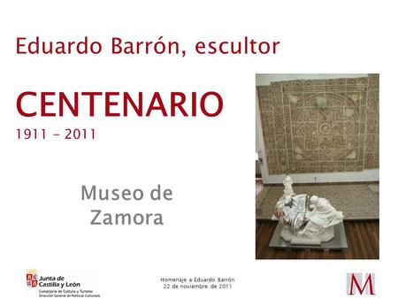 Eduardo Barrón, escultor CENTENARIO 1911 - 2011 Museo de Zamora 1 Homenaje a Eduardo Barrón 22 de noviembre de 2011.