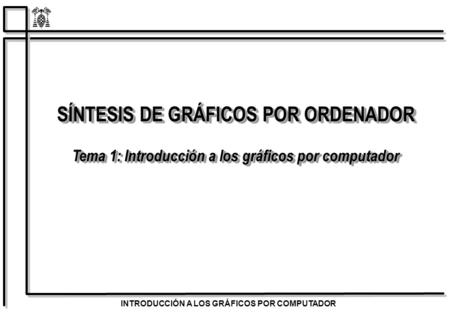 INTRODUCCIÓN A LOS GRÁFICOS POR COMPUTADOR SÍNTESIS DE GRÁFICOS POR ORDENADOR Tema 1: Introducción a los gráficos por computador SÍNTESIS DE GRÁFICOS POR.