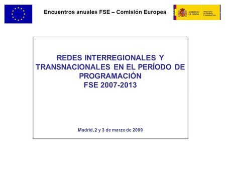 Encuentros anuales FSE – Comisión Europea REDES INTERREGIONALES Y TRANSNACIONALES EN EL PERÍODO DE PROGRAMACIÓN FSE 2007-2013 Madrid, 2 y 3 de marzo de.