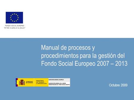Manual de procesos y procedimientos para la gestión del Fondo Social Europeo 2007 – 2013 Octubre 2009 FONDO SOCIAL EUROPEO “El FSE invierte en tu futuro”