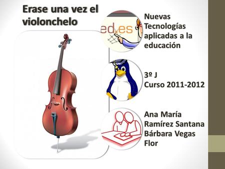Erase una vez el violonchelo Nuevas Tecnologías aplicadas a la educación 3º J Curso 2011-2012 Ana María Ramírez Santana Bárbara Vegas Flor.