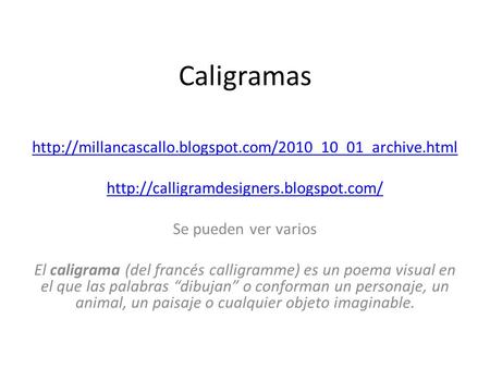 Caligramas http://millancascallo.blogspot.com/2010_10_01_archive.html http://calligramdesigners.blogspot.com/ Se pueden ver varios El caligrama (del francés.
