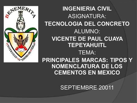 INGENIERIA CIVIL ASIGNATURA: TECNOLOGIA DEL CONCRETO ALUMNO: VICENTE DE PAUL CUAYA TEPEYAHUITL TEMA: PRINCIPALES MARCAS: TIPOS Y NOMENCLATURA DE LOS CEMENTOS.