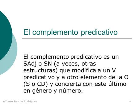 Alfonso Sancho Rodríguez 1 El complemento predicativo El complemento predicativo es un SAdj o SN (a veces, otras estructuras) que modifica a un V predicativo.